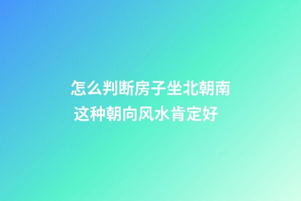 怎么判断房子坐北朝南 这种朝向风水肯定好
